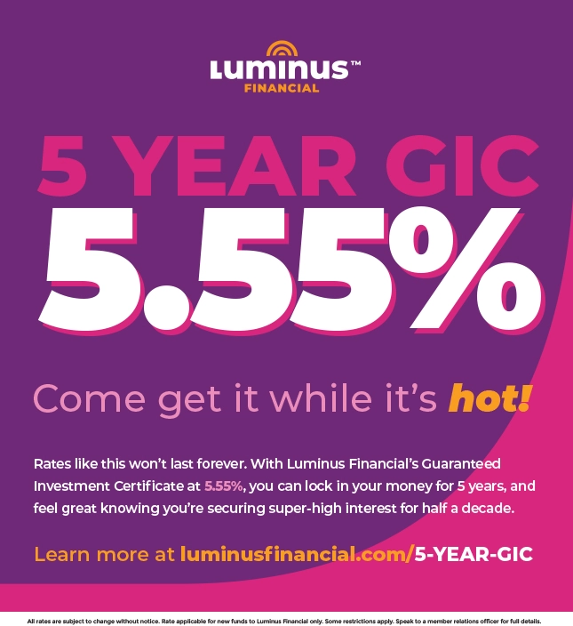 Loomo Marketing presents Luminus Financial’s 5-year GIC at 5.55%! “Come get it while it’s hot!” Secure high interest rates today. Visit our website for details. Terms and conditions apply.